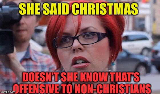 Angry Feminist | SHE SAID CHRISTMAS DOESN’T SHE KNOW THAT’S OFFENSIVE TO NON-CHRISTIANS | image tagged in angry feminist | made w/ Imgflip meme maker