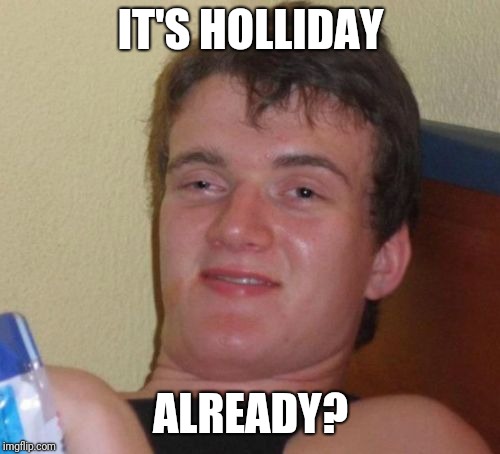10 Guy Meme | IT'S HOLLIDAY ALREADY? | image tagged in memes,10 guy | made w/ Imgflip meme maker