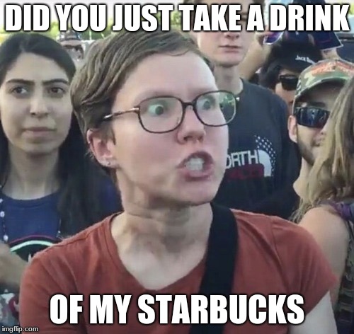 Triggered feminist | DID YOU JUST TAKE A DRINK; OF MY STARBUCKS | image tagged in triggered feminist | made w/ Imgflip meme maker