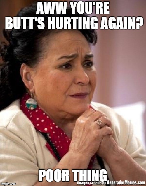 mexican too concerned mom ay mijito | AWW YOU'RE BUTT'S HURTING AGAIN? POOR THING | image tagged in mexican too concerned mom ay mijito | made w/ Imgflip meme maker