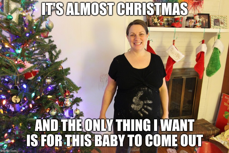 Baby, Christmas is near | IT'S ALMOST CHRISTMAS; AND THE ONLY THING I WANT IS FOR THIS BABY TO COME OUT | image tagged in pregnant,christmas,christmas is coming | made w/ Imgflip meme maker