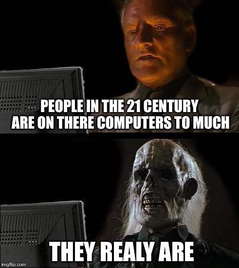 I'll Just Wait Here Meme | PEOPLE IN THE 21 CENTURY ARE ON THERE COMPUTERS TO MUCH; THEY REALY ARE | image tagged in memes,ill just wait here | made w/ Imgflip meme maker