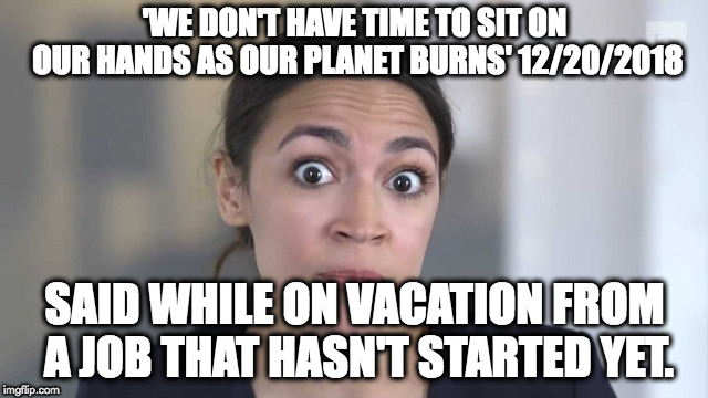 Crazy Alexandria Ocasio-Cortez | 'WE DON'T HAVE TIME TO SIT ON OUR HANDS AS OUR PLANET BURNS' 12/20/2018; SAID WHILE ON VACATION FROM A JOB THAT HASN'T STARTED YET. | image tagged in crazy alexandria ocasio-cortez | made w/ Imgflip meme maker