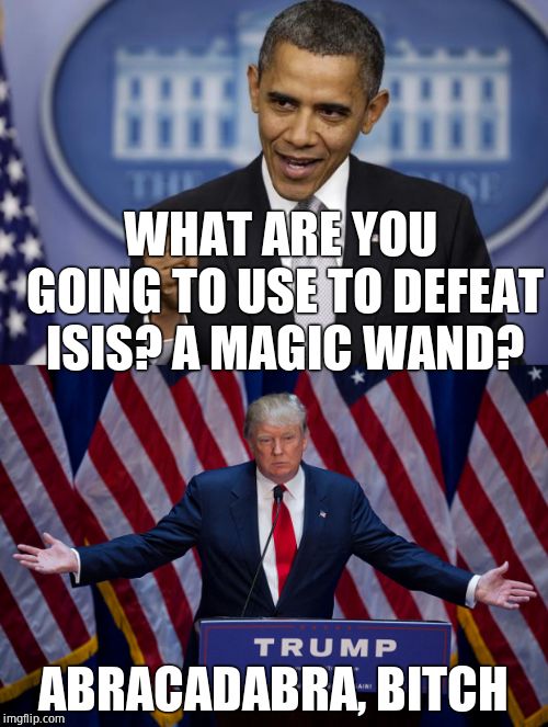 WHAT ARE YOU GOING TO USE TO DEFEAT ISIS? A MAGIC WAND? ABRACADABRA, B**CH | image tagged in barack obama,donald trump | made w/ Imgflip meme maker