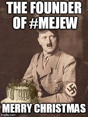 Hitler Birthday | THE FOUNDER OF #MEJEW; MERRY CHRISTMAS | image tagged in hitler birthday | made w/ Imgflip meme maker