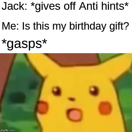 Surprised Pikachu Meme | Jack: *gives off Anti hints*; Me: Is this my birthday gift? *gasps* | image tagged in memes,surprised pikachu | made w/ Imgflip meme maker