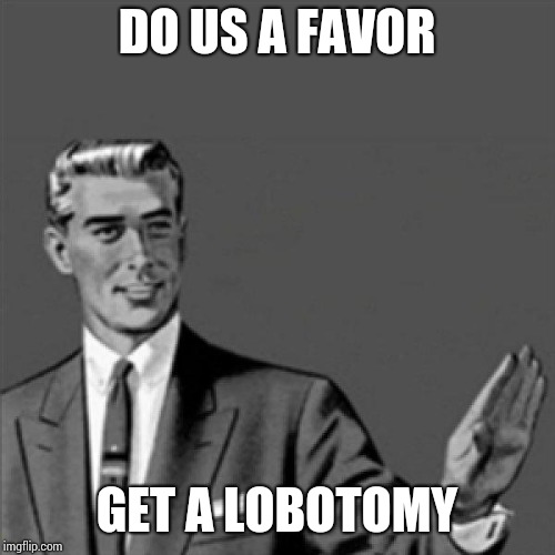 Correction guy | DO US A FAVOR; GET A LOBOTOMY | image tagged in correction guy | made w/ Imgflip meme maker
