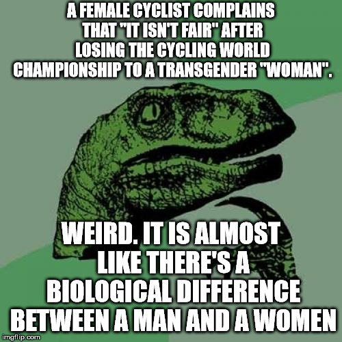 Philosoraptor | A FEMALE CYCLIST COMPLAINS THAT "IT ISN'T FAIR" AFTER LOSING THE CYCLING WORLD CHAMPIONSHIP TO A TRANSGENDER "WOMAN". WEIRD. IT IS ALMOST LIKE THERE'S A BIOLOGICAL DIFFERENCE BETWEEN A MAN AND A WOMEN | image tagged in memes,philosoraptor | made w/ Imgflip meme maker