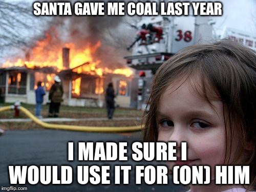 Revenge  | SANTA GAVE ME COAL LAST YEAR; I MADE SURE I WOULD USE IT FOR (ON) HIM | image tagged in memes,disaster girl | made w/ Imgflip meme maker