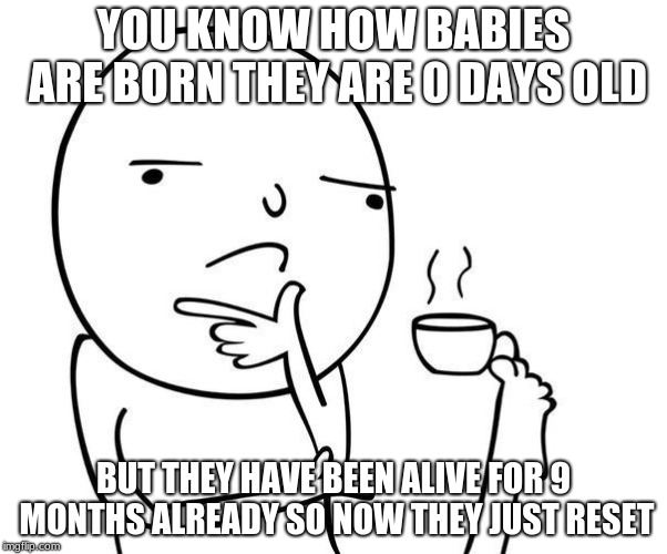 Hmmm | YOU KNOW HOW BABIES ARE BORN THEY ARE 0 DAYS OLD; BUT THEY HAVE BEEN ALIVE FOR 9 MONTHS ALREADY SO NOW THEY JUST RESET | image tagged in hmmm | made w/ Imgflip meme maker