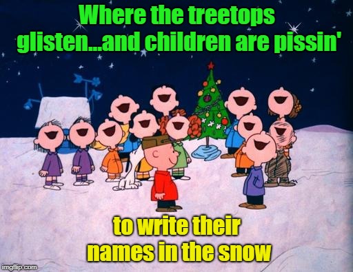 Merry Christmas, Charlie Brown | Where the treetops glisten...and children are pissin'; to write their names in the snow | image tagged in charlie brown christmas,a slightly altered christmas carol,christmas memes | made w/ Imgflip meme maker