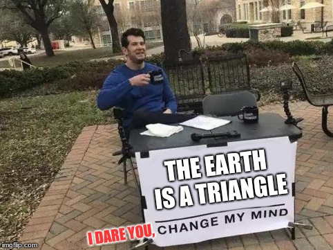 Change My Mind Meme | THE EARTH IS A TRIANGLE; I DARE YOU, | image tagged in change my mind | made w/ Imgflip meme maker