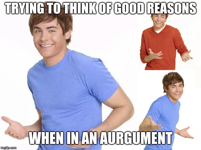 Zac Efron | TRYING TO THINK OF GOOD REASONS; WHEN IN AN AURGUMENT | image tagged in zac efron | made w/ Imgflip meme maker