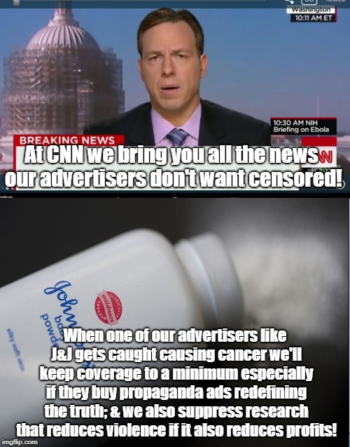 CNN Selling Propaganda to J&J The Network You Can "Trust" | At CNN we bring you all the news our advertisers don't want censored! When one of our advertisers like J&J gets caught causing cancer we'll keep coverage to a minimum especially if they buy propaganda ads redefining the truth; & we also suppress research that reduces violence if it also reduces profits! | image tagged in johnson and johnson,cnn fake news,biased media,propaganda,fraud | made w/ Imgflip meme maker