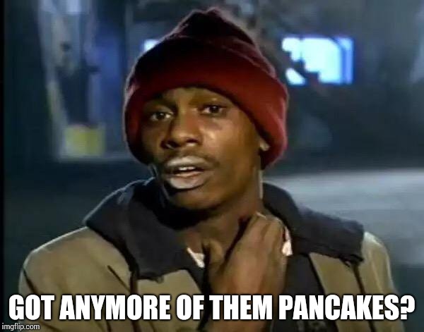 Y'all Got Any More Of That Meme | GOT ANYMORE OF THEM PANCAKES? | image tagged in memes,y'all got any more of that | made w/ Imgflip meme maker