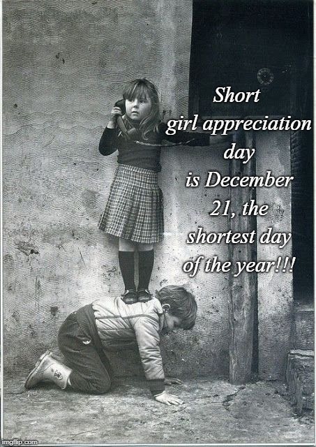 Short Girl Appreciation Day... | Short girl appreciation day is December 21, the shortest day of the year!!! | image tagged in december 21,shortest day,girls | made w/ Imgflip meme maker