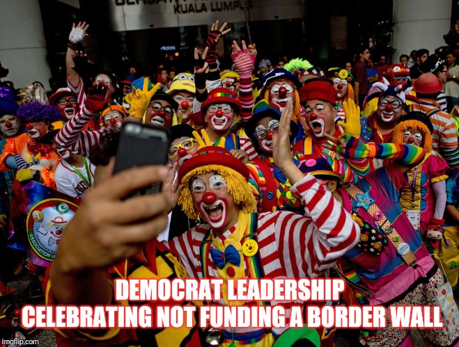 Democrats | DEMOCRAT LEADERSHIP CELEBRATING NOT FUNDING A BORDER WALL | image tagged in democrats | made w/ Imgflip meme maker