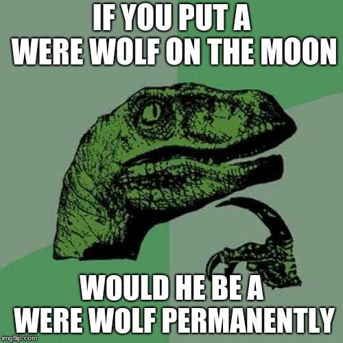 Philosoraptor | IF YOU PUT A WERE WOLF ON THE MOON; WOULD HE BE A WERE WOLF PERMANENTLY | image tagged in memes,philosoraptor | made w/ Imgflip meme maker