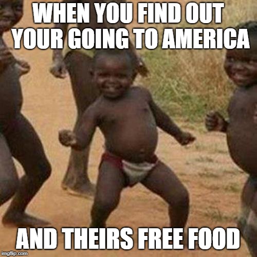 Third World Success Kid | WHEN YOU FIND OUT YOUR GOING TO AMERICA; AND THEIRS FREE FOOD | image tagged in memes,third world success kid | made w/ Imgflip meme maker
