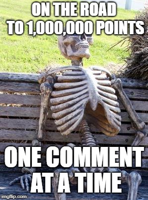 Waiting Skeleton | ON THE ROAD TO 1,000,000 POINTS; ONE COMMENT AT A TIME | image tagged in memes,waiting skeleton | made w/ Imgflip meme maker