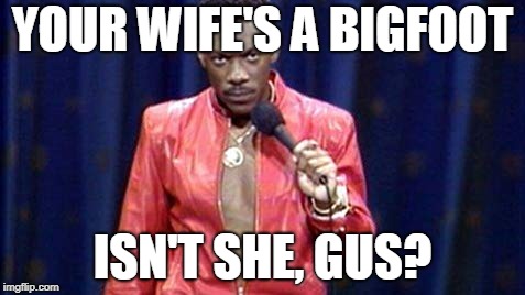 YOUR WIFE'S A BIGFOOT; ISN'T SHE, GUS? | made w/ Imgflip meme maker