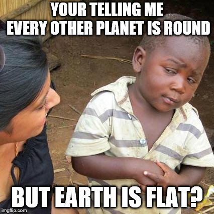 Third World Skeptical Kid Meme | YOUR TELLING ME EVERY OTHER PLANET IS ROUND; BUT EARTH IS FLAT? | image tagged in memes,third world skeptical kid | made w/ Imgflip meme maker