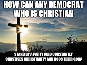 Christian Voter | HOW CAN ANY DEMOCRAT WHO IS CHRISTIAN; STAND BY A PARTY WHO CONSTANTLY CHASTISES CHRISTIANITY AND BOOS THEIR GOD? | image tagged in christian voter | made w/ Imgflip meme maker