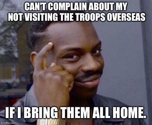 Smart Guy | CAN'T COMPLAIN ABOUT MY NOT VISITING THE TROOPS OVERSEAS; IF I BRING THEM ALL HOME. | image tagged in smart guy | made w/ Imgflip meme maker
