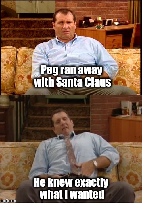 Al's Christmas wish finally comes true | Peg ran away with Santa Claus; He knew exactly what I wanted | image tagged in al bundy,al bundy here we go again,married with children,christmas,as you wish,freedom | made w/ Imgflip meme maker