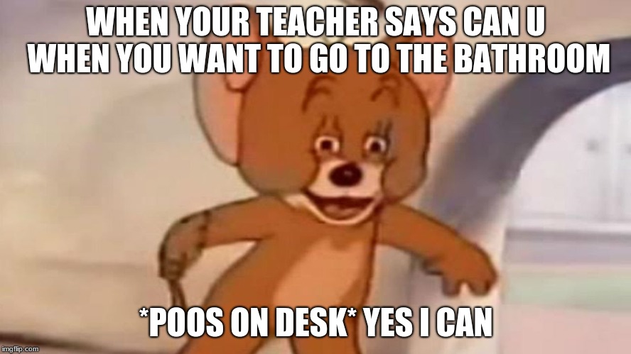 Tom and Jerry | WHEN YOUR TEACHER SAYS CAN U WHEN YOU WANT TO GO TO THE BATHROOM; *POOS ON DESK* YES I CAN | image tagged in tom and jerry | made w/ Imgflip meme maker