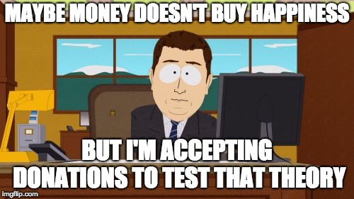 Aaaaand Its Gone Meme | MAYBE MONEY DOESN'T BUY HAPPINESS; BUT I'M ACCEPTING DONATIONS TO TEST THAT THEORY | image tagged in memes,aaaaand its gone | made w/ Imgflip meme maker