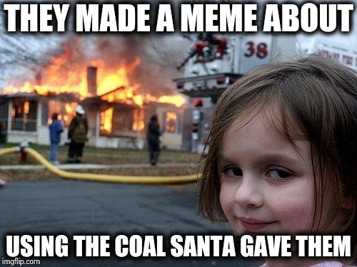 Seriously Imgflippers , just stop ! | THEY MADE A MEME ABOUT; USING THE COAL SANTA GAVE THEM | image tagged in memes,disaster girl,boring,same,its finally over,you don't say | made w/ Imgflip meme maker