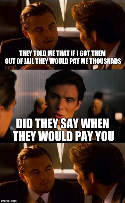 Inception Meme | THEY TOLD ME THAT IF I GOT THEM OUT OF JAIL THEY WOULD PAY ME THOUSNADS; DID THEY SAY WHEN THEY WOULD PAY YOU | image tagged in memes,inception | made w/ Imgflip meme maker