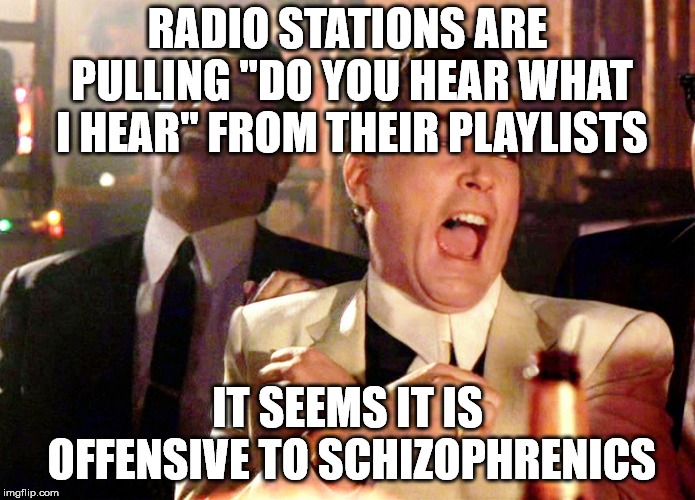 Good Fellas Hilarious | RADIO STATIONS ARE PULLING "DO YOU HEAR WHAT I HEAR" FROM THEIR PLAYLISTS; IT SEEMS IT IS OFFENSIVE TO SCHIZOPHRENICS | image tagged in memes,good fellas hilarious | made w/ Imgflip meme maker