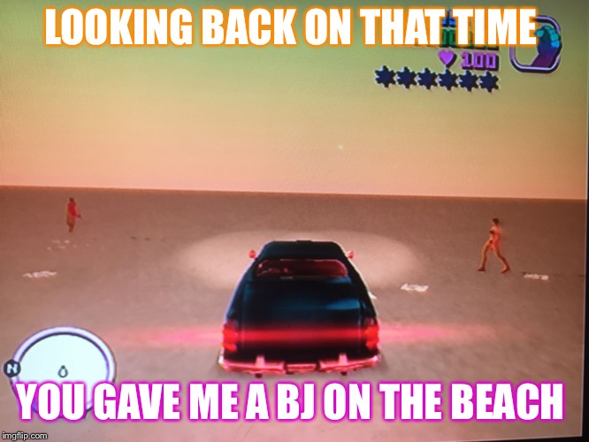 Vice city | LOOKING BACK ON THAT TIME; YOU GAVE ME A BJ ON THE BEACH | image tagged in vice city | made w/ Imgflip meme maker