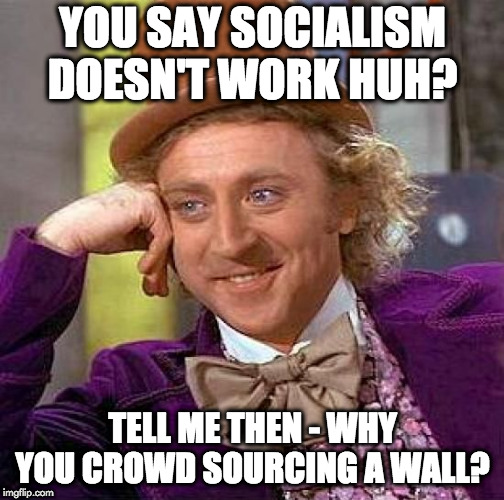 Creepy Condescending Wonka | YOU SAY SOCIALISM DOESN'T WORK HUH? TELL ME THEN - WHY YOU CROWD SOURCING A WALL? | image tagged in memes,creepy condescending wonka | made w/ Imgflip meme maker