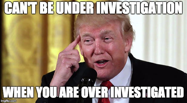 over investigated | CAN'T BE UNDER INVESTIGATION; WHEN YOU ARE OVER INVESTIGATED | image tagged in trump stable genius,memes,trump,investigation,EnoughTrumpSpam | made w/ Imgflip meme maker