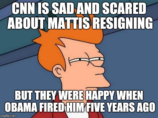 Futurama Fry | CNN IS SAD AND SCARED ABOUT MATTIS RESIGNING; BUT THEY WERE HAPPY WHEN OBAMA FIRED HIM FIVE YEARS AGO | image tagged in memes,futurama fry | made w/ Imgflip meme maker