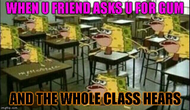 Spongegar's Gum Conflict | WHEN U FRIEND ASKS U FOR GUM; AND THE WHOLE CLASS HEARS | image tagged in spongegar classroom | made w/ Imgflip meme maker