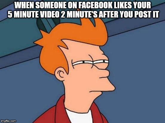 Futurama Fry | WHEN SOMEONE ON FACEBOOK LIKES YOUR 5 MINUTE VIDEO 2 MINUTE'S AFTER YOU POST IT | image tagged in memes,futurama fry | made w/ Imgflip meme maker
