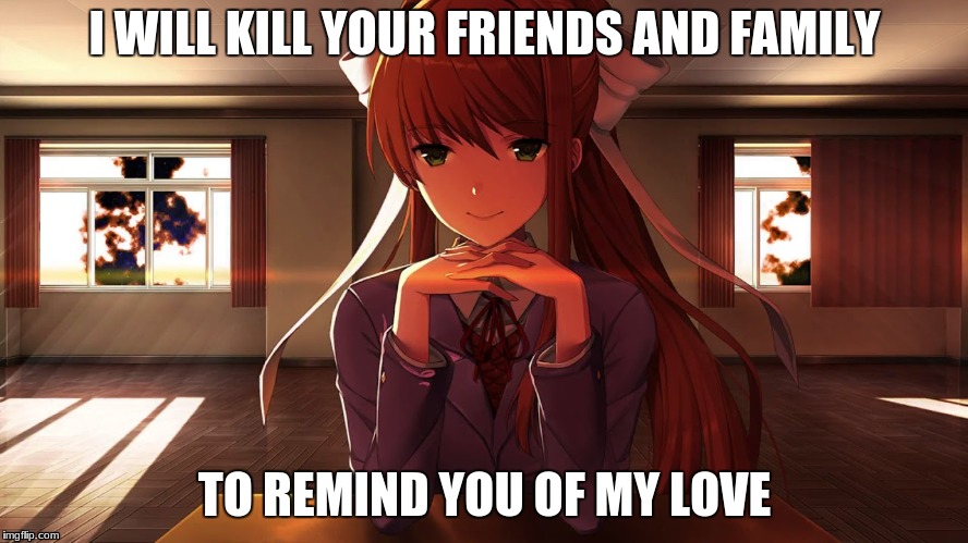 Doki Doki Literature Club | I WILL KILL YOUR FRIENDS AND FAMILY; TO REMIND YOU OF MY LOVE | image tagged in doki doki literature club,memes | made w/ Imgflip meme maker