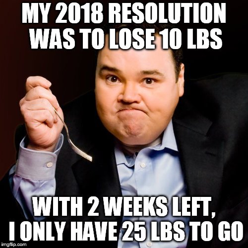 john pinette | MY 2018 RESOLUTION WAS TO LOSE 10 LBS; WITH 2 WEEKS LEFT, I ONLY HAVE 25 LBS TO GO | image tagged in john pinette | made w/ Imgflip meme maker