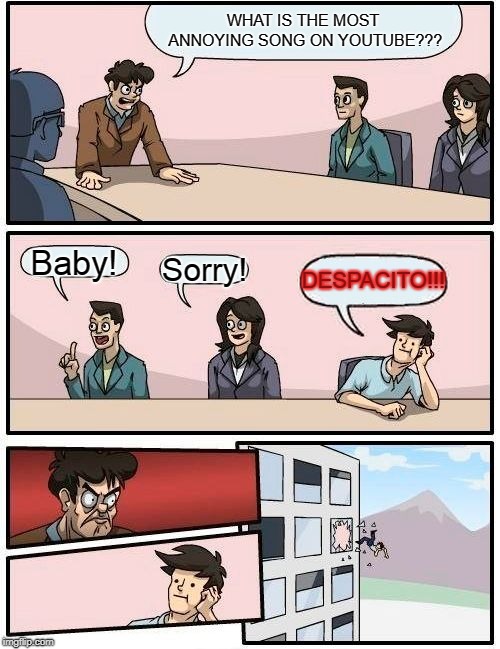 Boardroom Meeting Suggestion | WHAT IS THE MOST ANNOYING SONG ON YOUTUBE??? Baby! Sorry! DESPACITO!!! | image tagged in memes,boardroom meeting suggestion | made w/ Imgflip meme maker