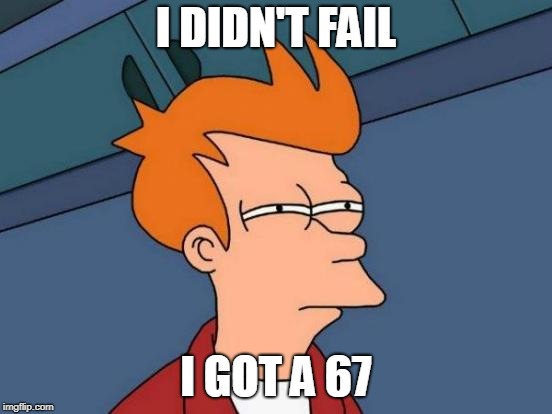 Futurama Fry Meme | I DIDN'T FAIL I GOT A 67 | image tagged in memes,futurama fry | made w/ Imgflip meme maker