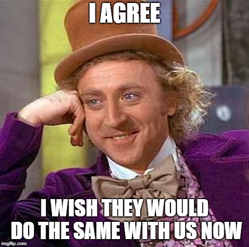 Creepy Condescending Wonka Meme | I AGREE I WISH THEY WOULD DO THE SAME WITH US NOW | image tagged in memes,creepy condescending wonka | made w/ Imgflip meme maker