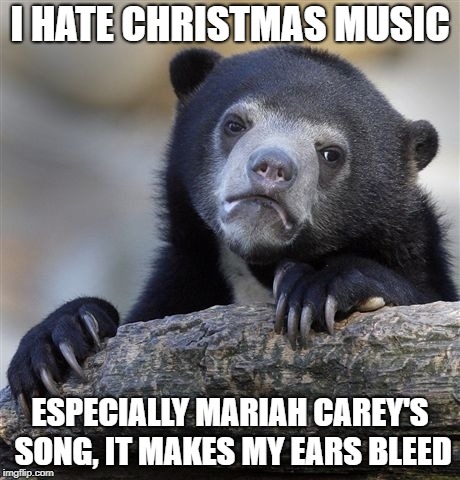 Confession Bear Meme | I HATE CHRISTMAS MUSIC; ESPECIALLY MARIAH CAREY'S SONG, IT MAKES MY EARS BLEED | image tagged in memes,confession bear | made w/ Imgflip meme maker