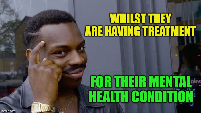 Roll Safe Think About It Meme | WHILST THEY ARE HAVING TREATMENT FOR THEIR MENTAL HEALTH CONDITION | image tagged in memes,roll safe think about it | made w/ Imgflip meme maker