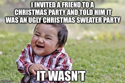 Evil Toddler Meme | I INVITED A FRIEND TO A CHRISTMAS PARTY AND TOLD HIM IT WAS AN UGLY CHRISTMAS SWEATER PARTY; IT WASN’T | image tagged in memes,evil toddler | made w/ Imgflip meme maker