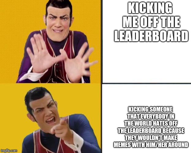 Robbie Rotten approves | KICKING ME OFF THE LEADERBOARD; KICKING SOMEONE THAT EVERYBODY IN THE WORLD HATES OFF THE LEADERBOARD BECAUSE THEY WOULDN'T MAKE MEMES WITH HIM/HER AROUND | image tagged in robbie rotten approves,pondfrog82,imgflip,memes | made w/ Imgflip meme maker