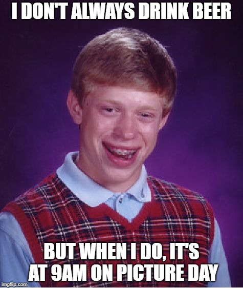 Bad Luck Brian Meme | I DON'T ALWAYS DRINK BEER; BUT WHEN I DO, IT'S AT 9AM ON PICTURE DAY | image tagged in memes,bad luck brian | made w/ Imgflip meme maker